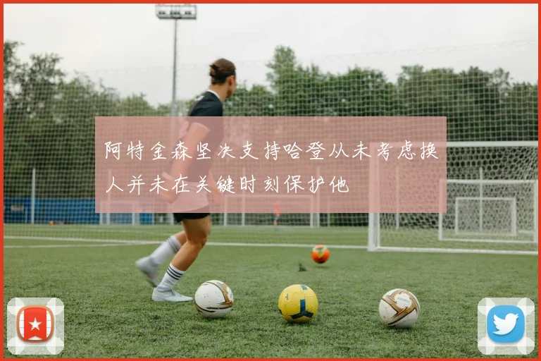 阿特金森坚决支持哈登从未考虑换人并未在关键时刻保护他
