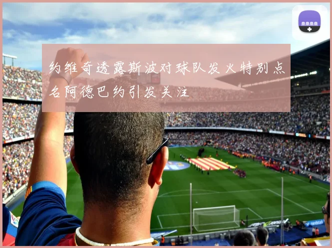 约维奇透露斯波对球队发火特别点名阿德巴约引发关注