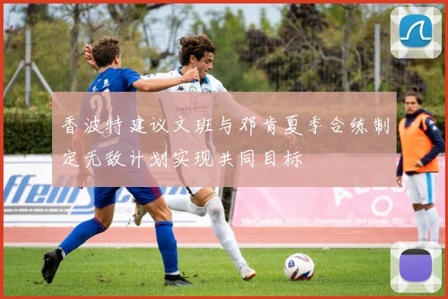 香波特建议文班与邓肯夏季合练制定无敌计划实现共同目标