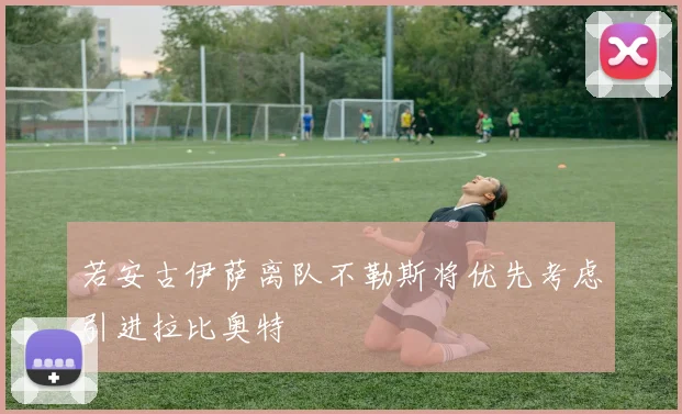 若安古伊萨离队不勒斯将优先考虑引进拉比奥特