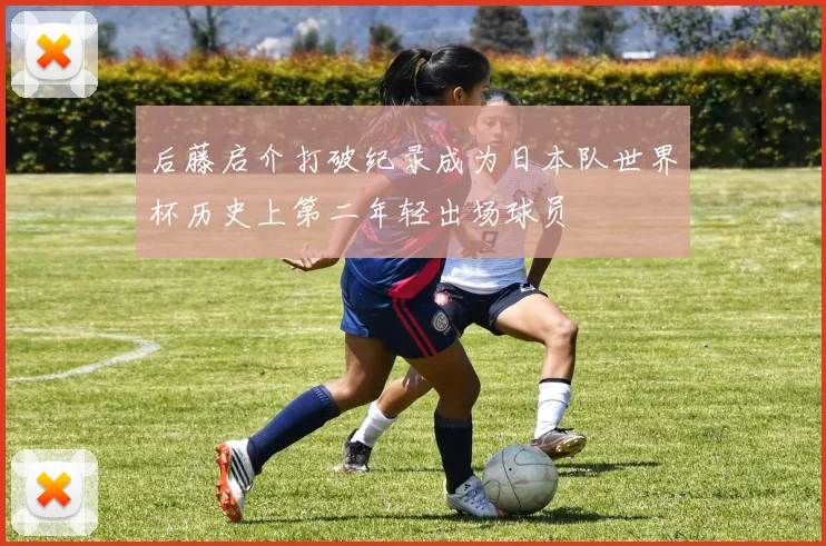 后藤启介打破纪录成为日本队世界杯历史上第二年轻出场球员