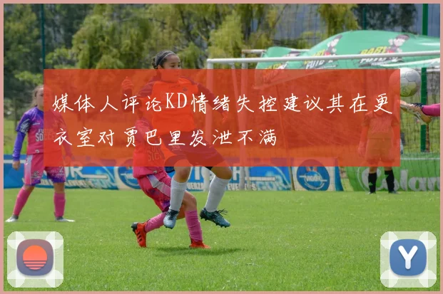 媒体人评论KD情绪失控建议其在更衣室对贾巴里发泄不满