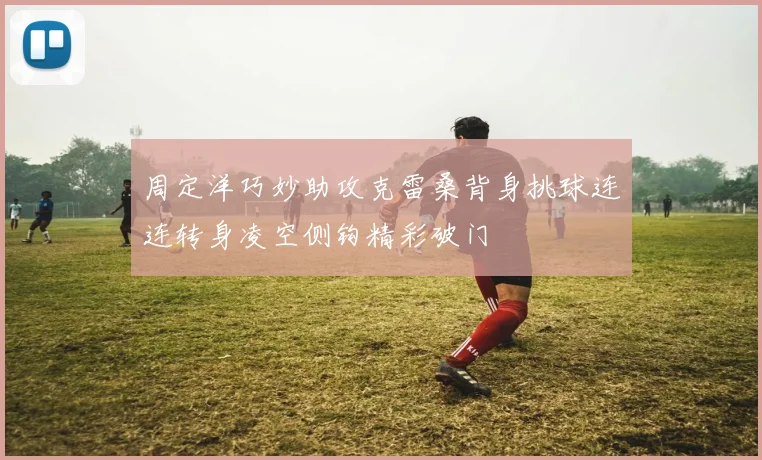 周定洋巧妙助攻克雷桑背身挑球连连转身凌空侧钩精彩破门
