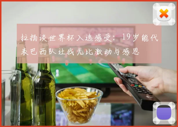 拉扬谈世界杯入选感受：19岁能代表巴西队让我无比激动与感恩