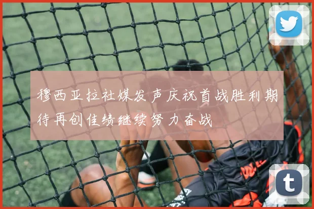 穆西亚拉社媒发声庆祝首战胜利期待再创佳绩继续努力奋战