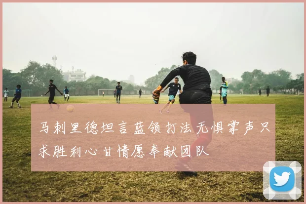 马刺里德坦言蓝领打法无惧掌声只求胜利心甘情愿奉献团队