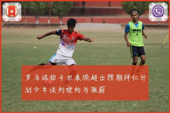 罗马诺称卡尔表现超出预期拜仁计划今年谈判续约与涨薪