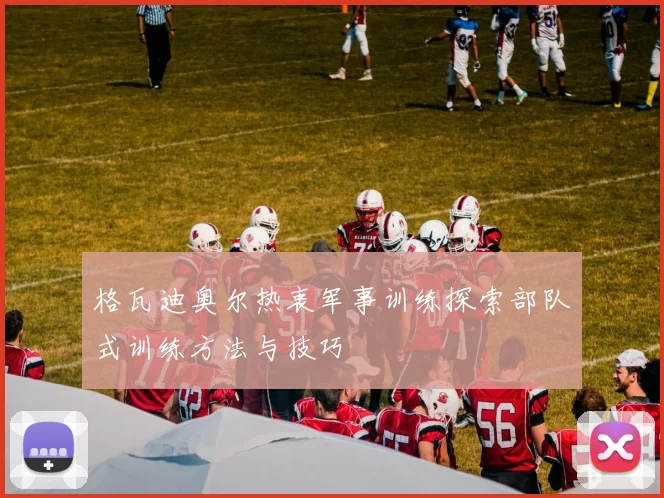 格瓦迪奥尔热衷军事训练探索部队式训练方法与技巧