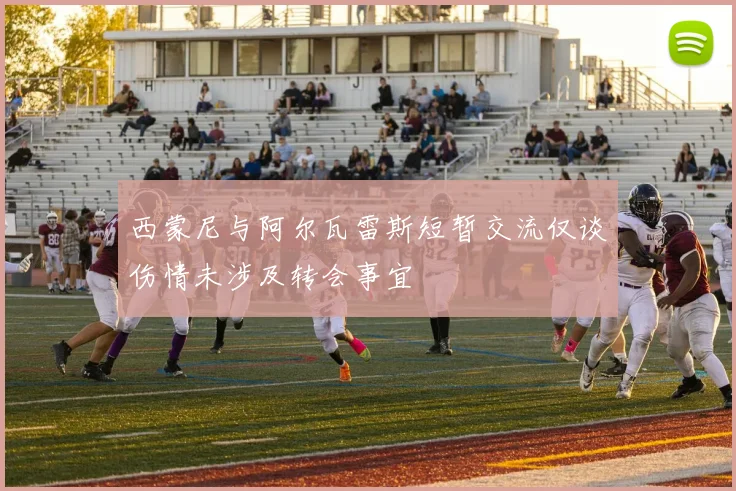 西蒙尼与阿尔瓦雷斯短暂交流仅谈伤情未涉及转会事宜