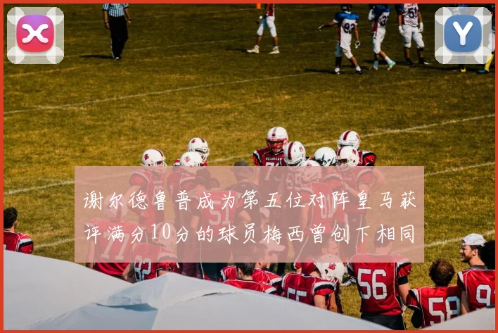 谢尔德鲁普成为第五位对阵皇马获评满分10分的球员梅西曾创下相同成就