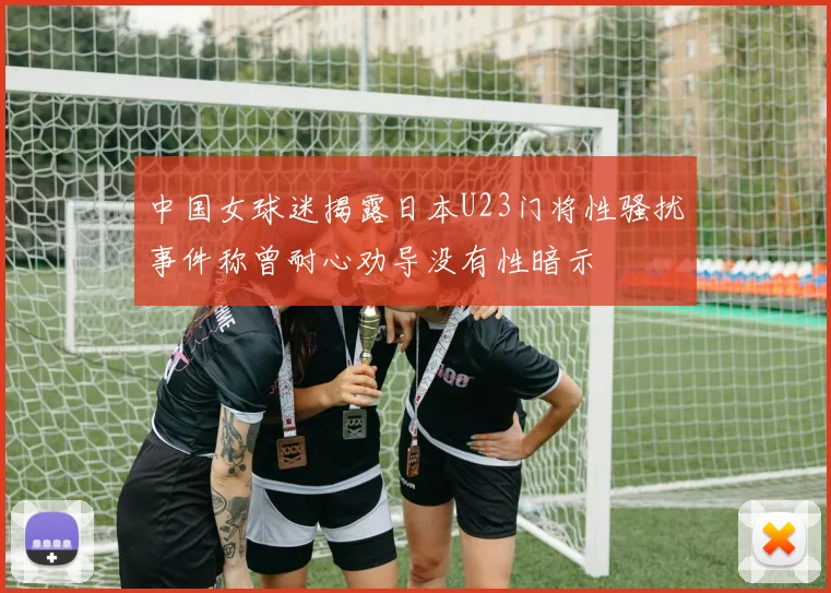 中国女球迷揭露日本U23门将性骚扰事件称曾耐心劝导没有性暗示