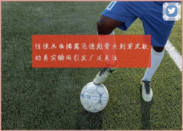 惊悚画面揭露范德彪骨头刺穿皮肤的真实瞬间引发广泛关注