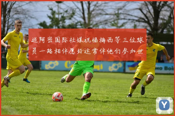 迈阿密国际社媒祝福梅西等三位球员一路相伴愿好运常伴他们参加世界杯