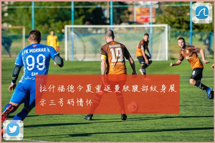 拉什福德今夏重返曼联腹部纹身展示三号码情怀