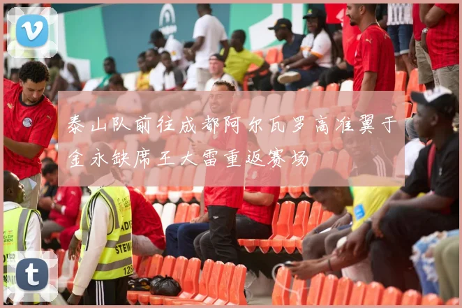 泰山队前往成都阿尔瓦罗高准翼于金永缺席王大雷重返赛场