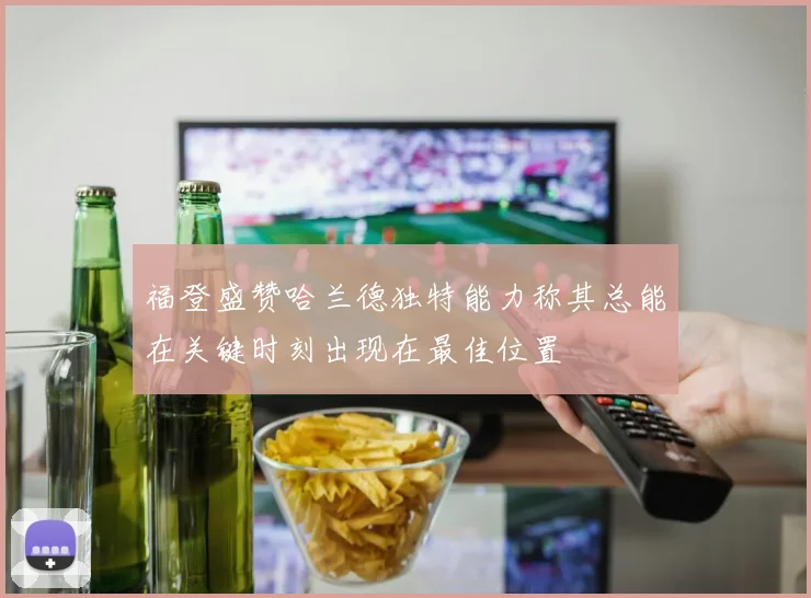 福登盛赞哈兰德独特能力称其总能在关键时刻出现在最佳位置