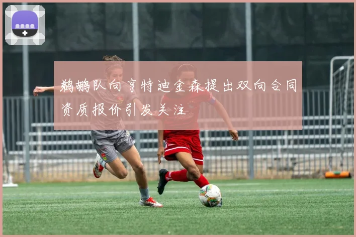 鹈鹕队向亨特迪金森提出双向合同资质报价引发关注