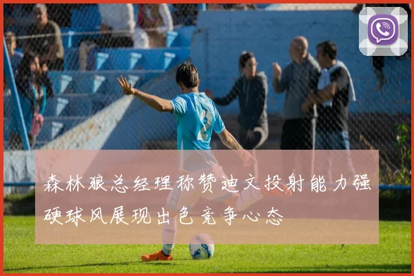 森林狼总经理称赞迪文投射能力强硬球风展现出色竞争心态