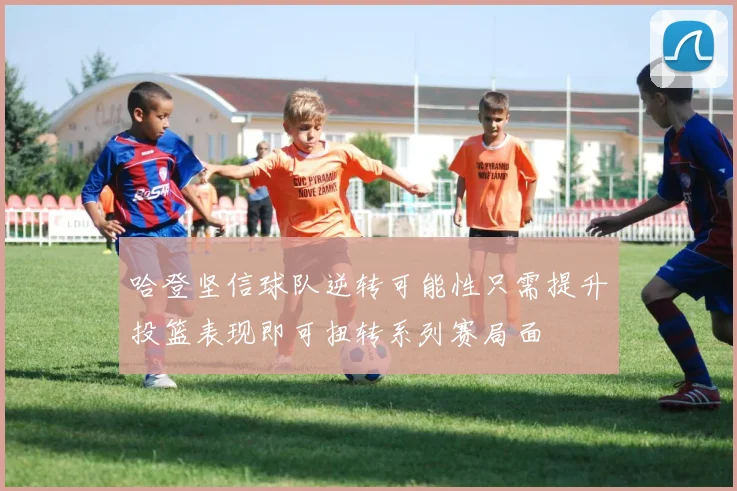 哈登坚信球队逆转可能性只需提升投篮表现即可扭转系列赛局面