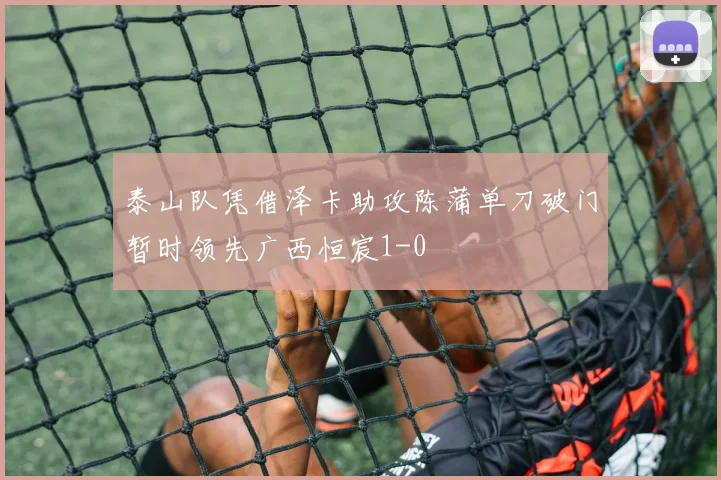 泰山队凭借泽卡助攻陈蒲单刀破门暂时领先广西恒宸1-0