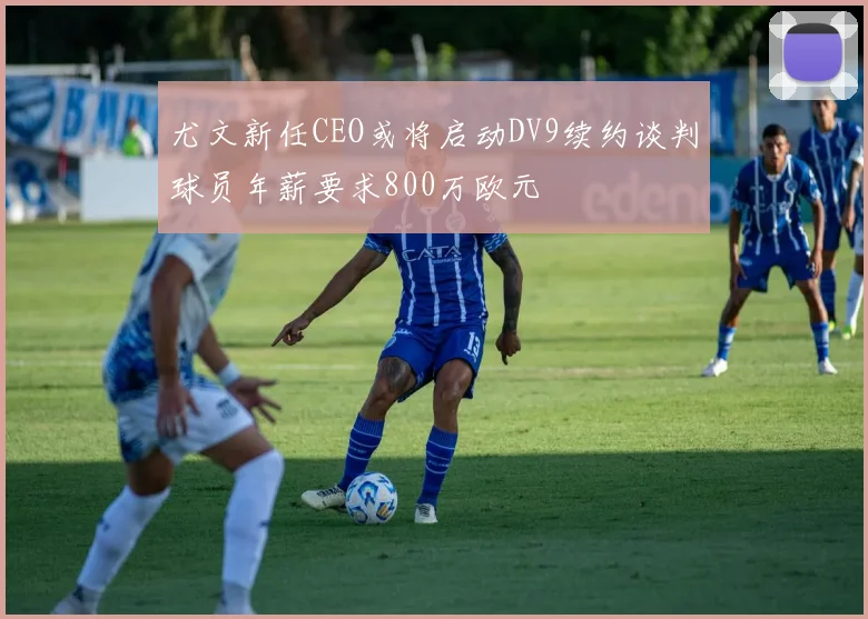 尤文新任CEO或将启动DV9续约谈判球员年薪要求800万欧元