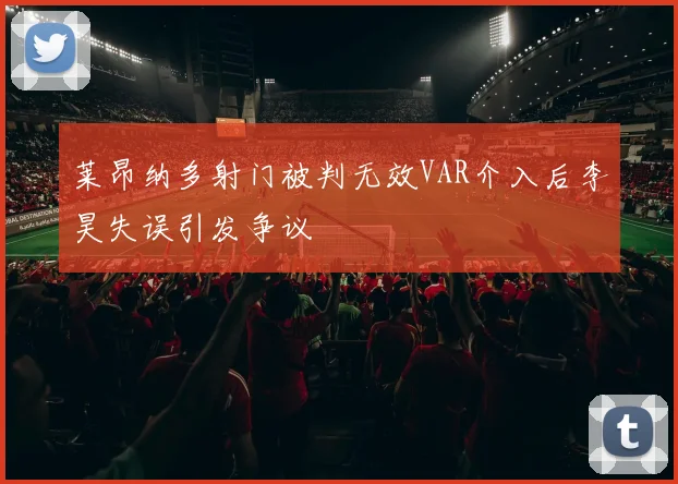 莱昂纳多射门被判无效VAR介入后李昊失误引发争议