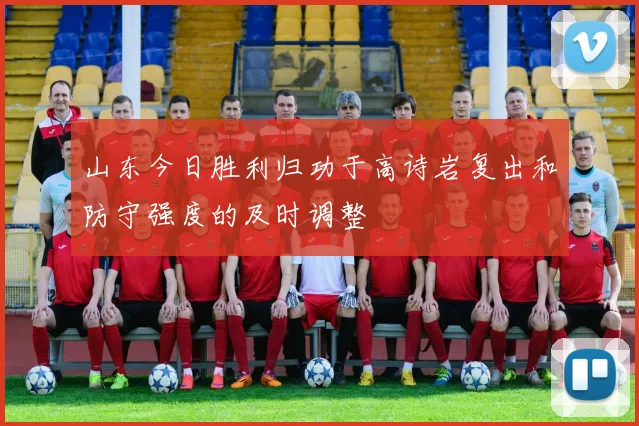 山东今日胜利归功于高诗岩复出和防守强度的及时调整