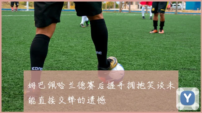 姆巴佩哈兰德赛后握手拥抱笑谈未能直接交锋的遗憾