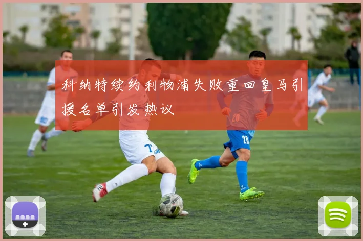科纳特续约利物浦失败重回皇马引援名单引发热议