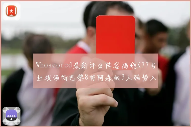 Whoscored最新评分阵容揭晓K77与杜埃领衔巴黎8将阿森纳3人强势入选