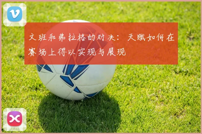 文班和弗拉格的对决：天赋如何在赛场上得以实现与展现