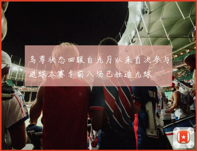 乌尊状态回暖自九月以来首次参与进球本赛季前八场已独造九球