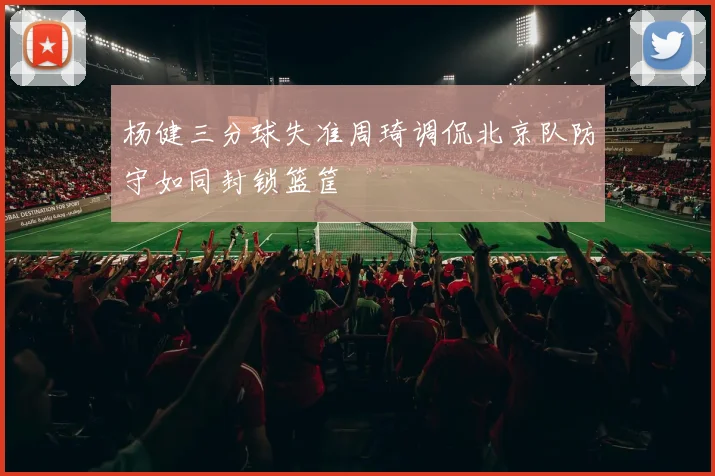 杨健三分球失准周琦调侃北京队防守如同封锁篮筐