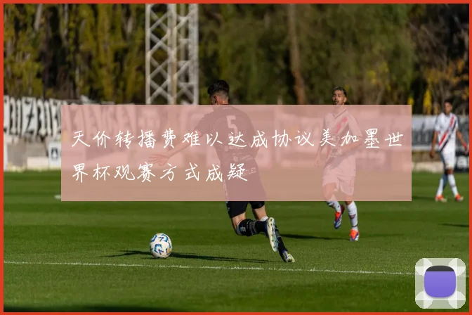天价转播费难以达成协议美加墨世界杯观赛方式成疑