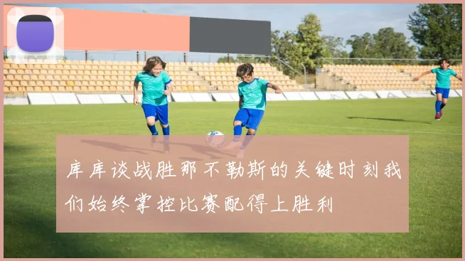 库库谈战胜那不勒斯的关键时刻我们始终掌控比赛配得上胜利