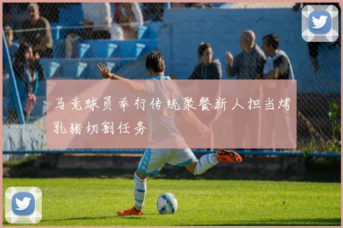 马竞球员举行传统聚餐新人担当烤乳猪切割任务
