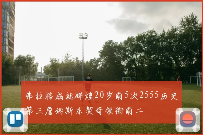 弗拉格成就辉煌20岁前5次2555历史第三詹姆斯东契奇领衔前二