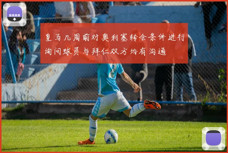 皇马几周前对奥利塞转会条件进行询问球员与拜仁双方均有沟通