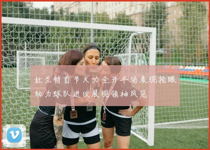 杜兰特首节火力全开半场表现抢眼助力球队进攻展现领袖风范