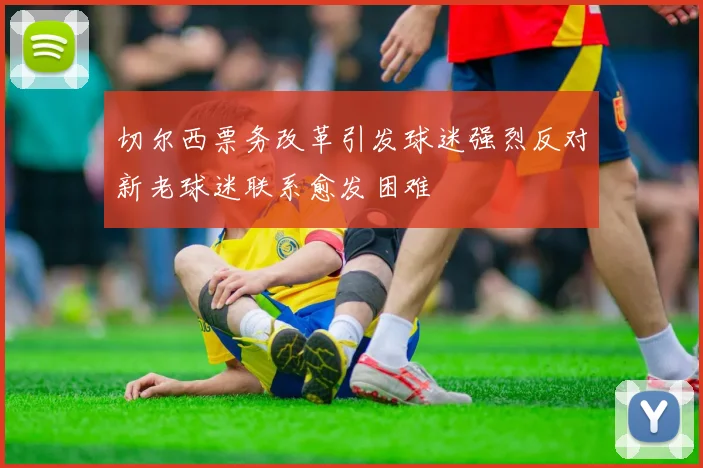 切尔西票务改革引发球迷强烈反对新老球迷联系愈发困难