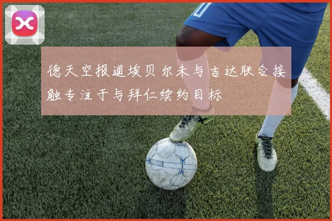 德天空报道埃贝尔未与吉达联合接触专注于与拜仁续约目标