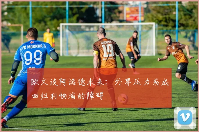 欧文谈阿诺德未来：外界压力或成回归利物浦的障碍