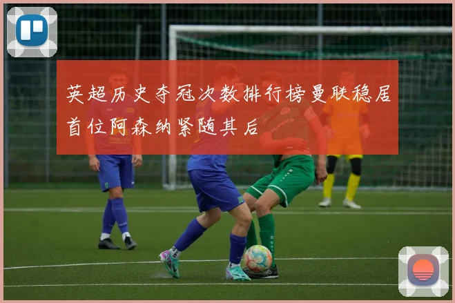 英超历史夺冠次数排行榜曼联稳居首位阿森纳紧随其后